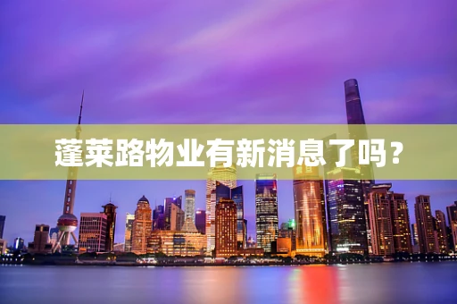 蓬莱路物业有新消息了吗？
