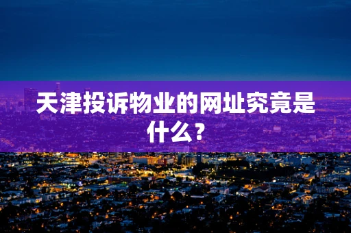 天津投诉物业的网址究竟是什么？
