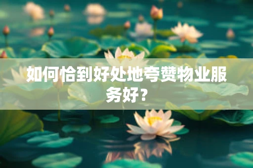 如何恰到好处地夸赞物业服务好？