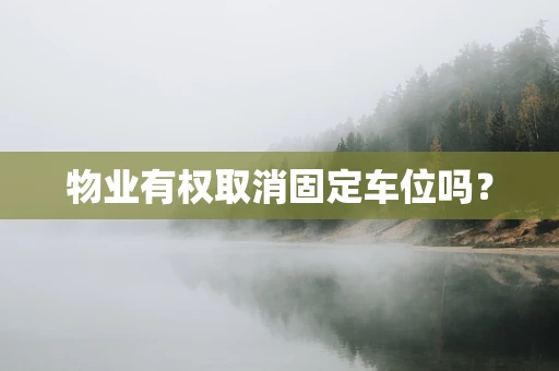 物业有权取消固定车位吗？