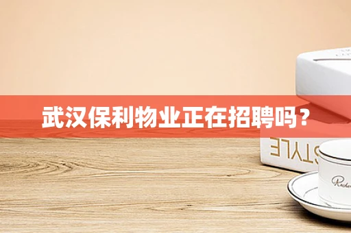 武汉保利物业正在招聘吗？