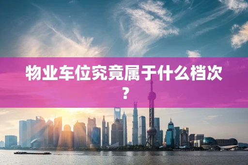 物业车位究竟属于什么档次？