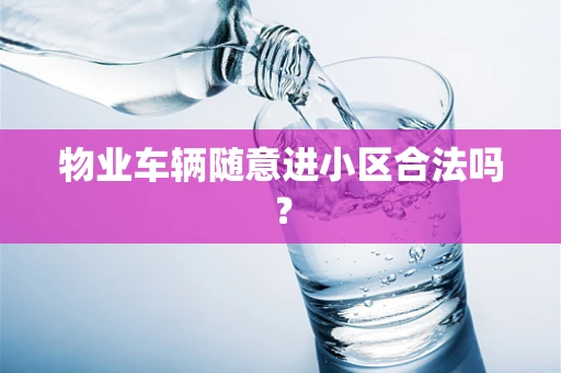 物业车辆随意进小区合法吗？