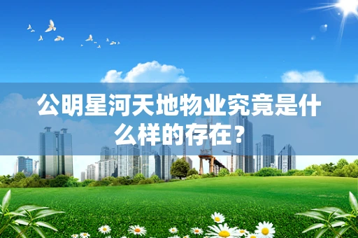 公明星河天地物业究竟是什么样的存在？
