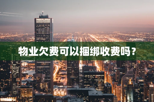 物业欠费可以捆绑收费吗？
