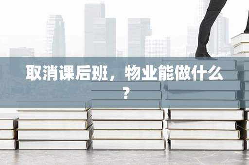 取消课后班，物业能做什么？