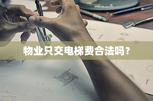 物业只交电梯费合法吗？