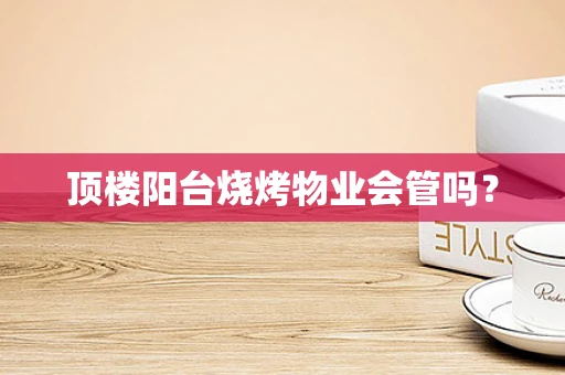 顶楼阳台烧烤物业会管吗？