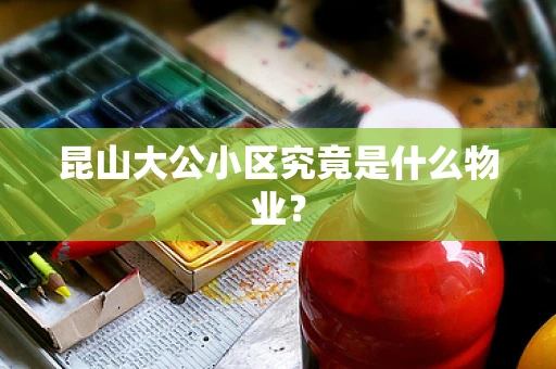昆山大公小区究竟是什么物业？