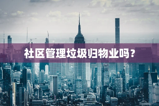 社区管理垃圾归物业吗？