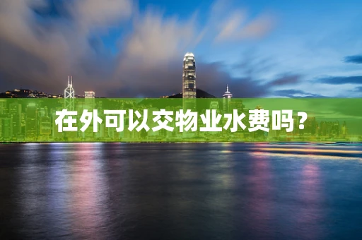 在外可以交物业水费吗？