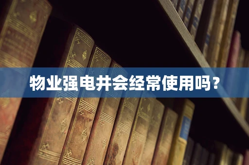 物业强电井会经常使用吗？