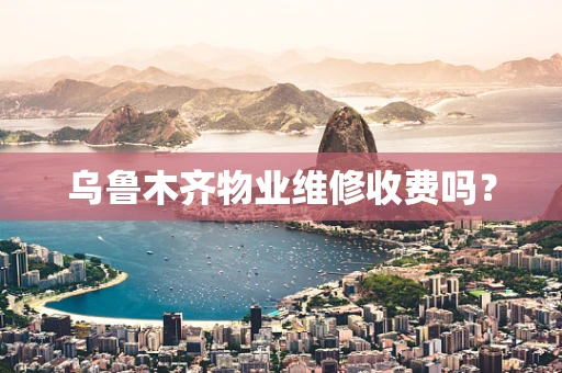 乌鲁木齐物业维修收费吗？