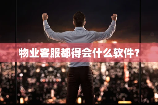 物业客服都得会什么软件？
