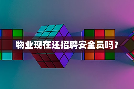 物业现在还招聘安全员吗？