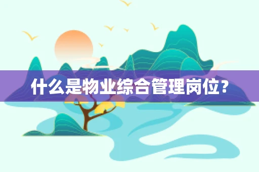 什么是物业综合管理岗位？