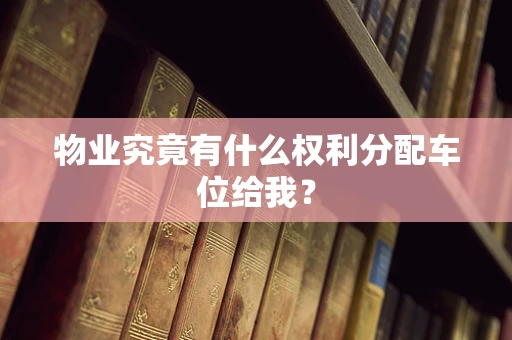 物业究竟有什么权利分配车位给我？