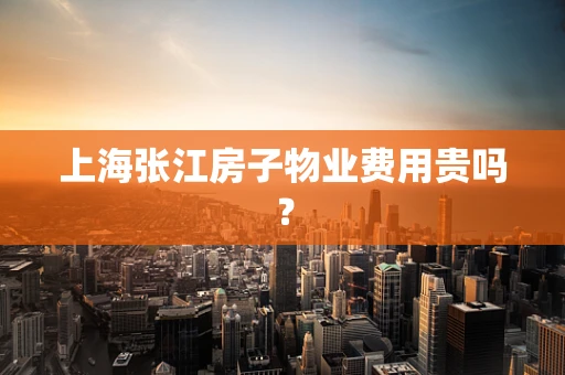 上海张江房子物业费用贵吗？