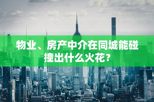 物业、房产中介在同城能碰撞出什么火花？