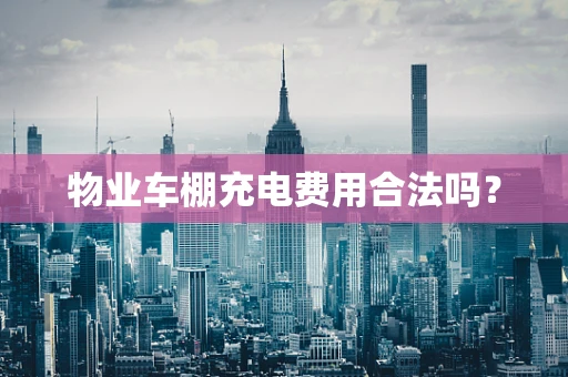 物业车棚充电费用合法吗？