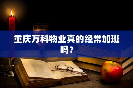 重庆万科物业真的经常加班吗？