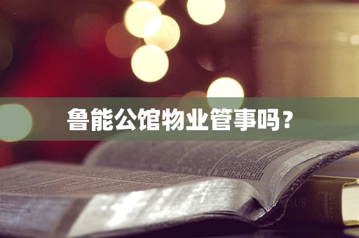 鲁能公馆物业管事吗？
