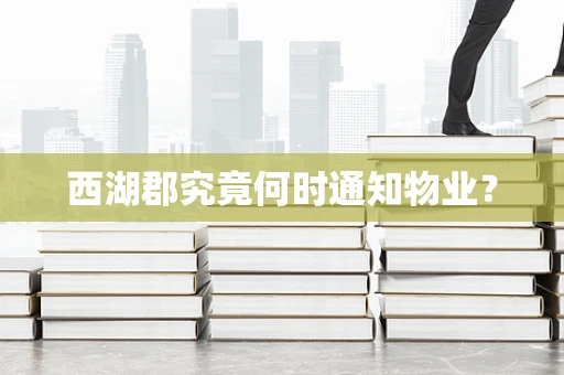 西湖郡究竟何时通知物业？