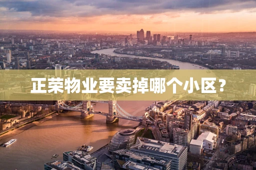 正荣物业要卖掉哪个小区？