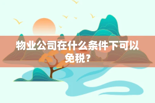 物业公司在什么条件下可以免税？