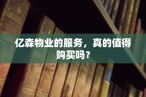 亿森物业的服务，真的值得购买吗？