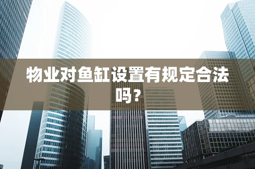 物业对鱼缸设置有规定合法吗？