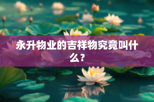 永升物业的吉祥物究竟叫什么？