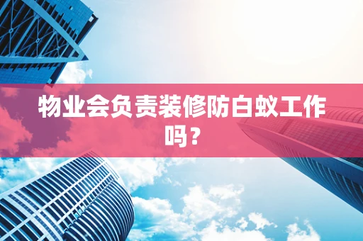 物业会负责装修防白蚁工作吗？