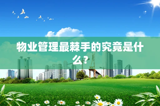 物业管理最棘手的究竟是什么？