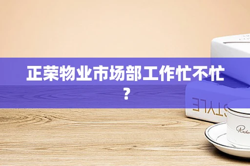 正荣物业市场部工作忙不忙？