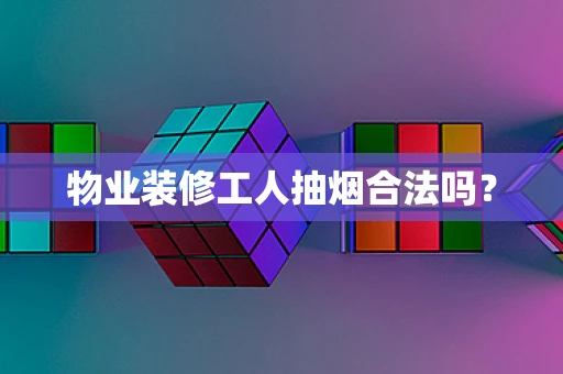 物业装修工人抽烟合法吗？