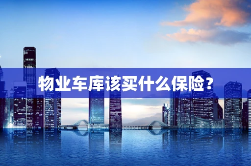 物业车库该买什么保险？