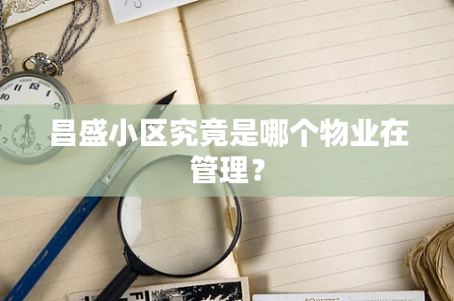 昌盛小区究竟是哪个物业在管理？