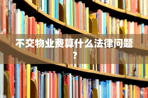 不交物业费算什么法律问题？