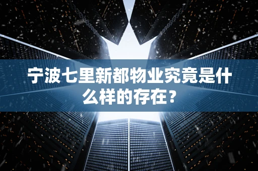 宁波七里新都物业究竟是什么样的存在？