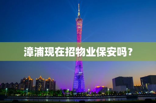 漳浦现在招物业保安吗？