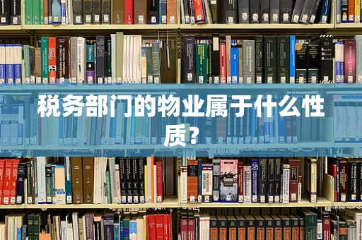 税务部门的物业属于什么性质？