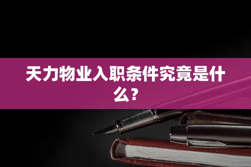 天力物业入职条件究竟是什么？