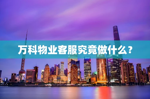 万科物业客服究竟做什么？