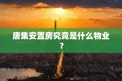 唐集安置房究竟是什么物业？
