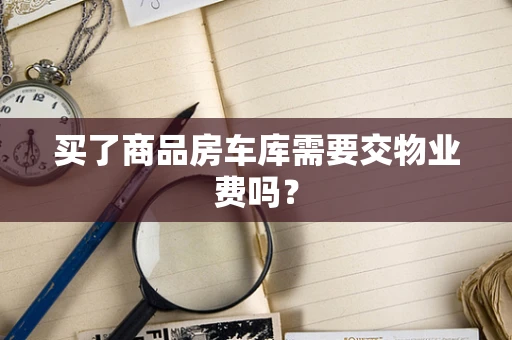 买了商品房车库需要交物业费吗？