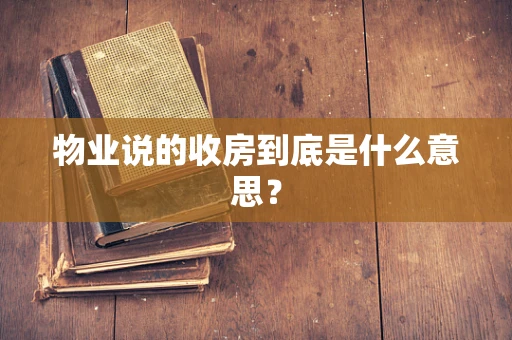 物业说的收房到底是什么意思？