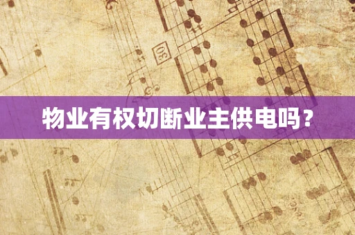 物业有权切断业主供电吗？