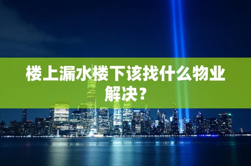楼上漏水楼下该找什么物业解决？