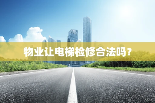 物业让电梯检修合法吗？